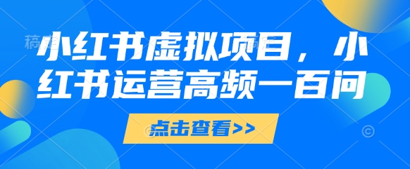 小红书虚拟项目，小红书运营高频一百问【文档】-来福网创