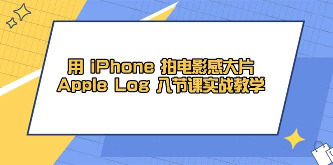 用iPhone拍电影感大片，Apple Log 8节课实战教学（课件+素材）-来福网创