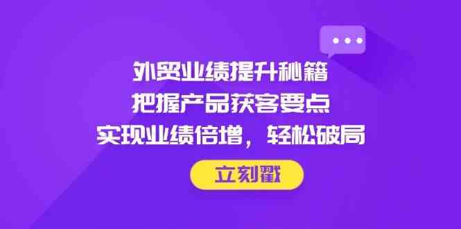 外贸业绩提升秘籍，把握产品获客要点，实现业绩倍增，轻松破局-来福网创