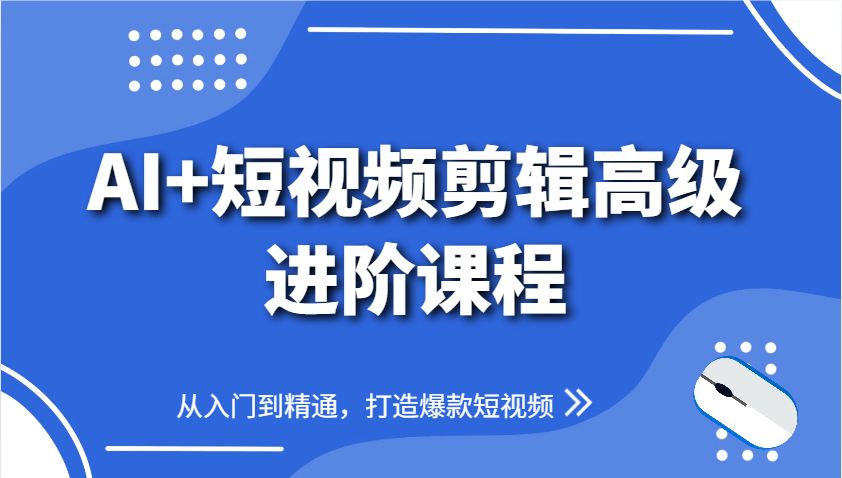 AI+短视频剪辑高级进阶课程，从入门到精通，打造爆款短视频-来福网创