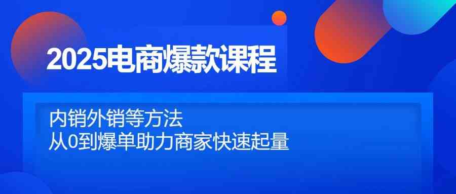 2025电商爆款课程，内销外销等方法，从0到爆单助力商家快速起量-来福网创
