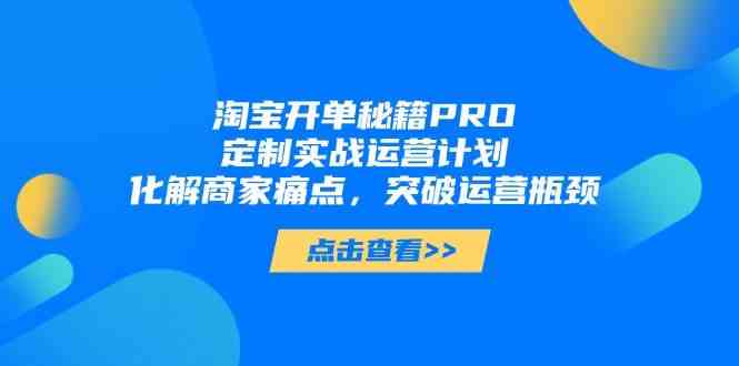 淘宝开单秘籍PRO，定制实战运营计划，化解商家痛点，突破运营瓶颈-来福网创