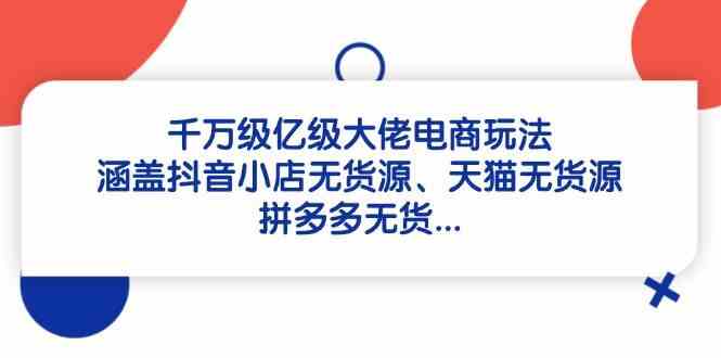 千万级亿级大佬电商玩法：涵盖抖音小店无货源、天猫无货源、拼多多无货-来福网创
