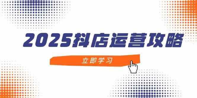 2025抖店运营攻略，掌握抖店技巧，打造月销百万，新手入门到精通-来福网创