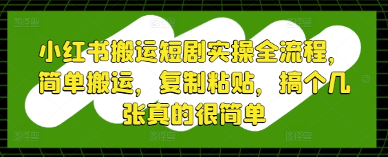 小红书搬运短剧实操全流程，简单搬运，复制粘贴，搞个几张真的很简单-来福网创