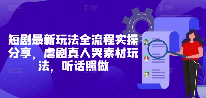 短剧最新玩法全流程实操分享，虐剧真人哭素材玩法，听话照做-来福网创