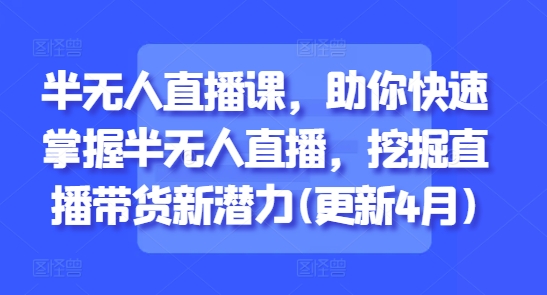 半无人直播课，助你快速掌握半无人直播，挖掘直播带货新潜力(更新4月)-来福网创