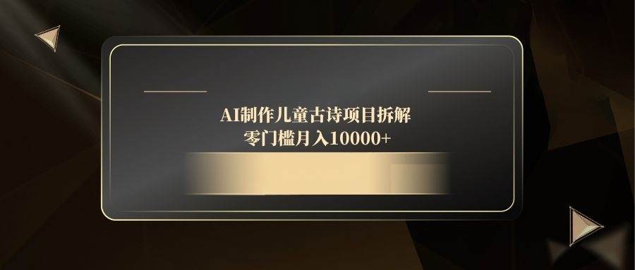 （14677期）AI制作儿童古诗项目拆解，零门槛月入10000+-来福网创