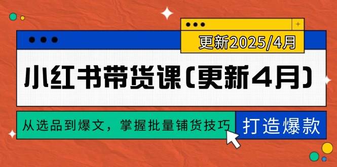 （14661期）小红书带货课(更新4月)，从选品到爆文，掌握批量铺货技巧，0到1打造爆款-来福网创