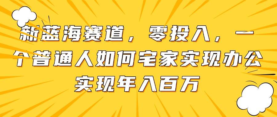 （14700期）新蓝海赛道，零投入，一个普通人如何宅家办公实现年入百万-来福网创