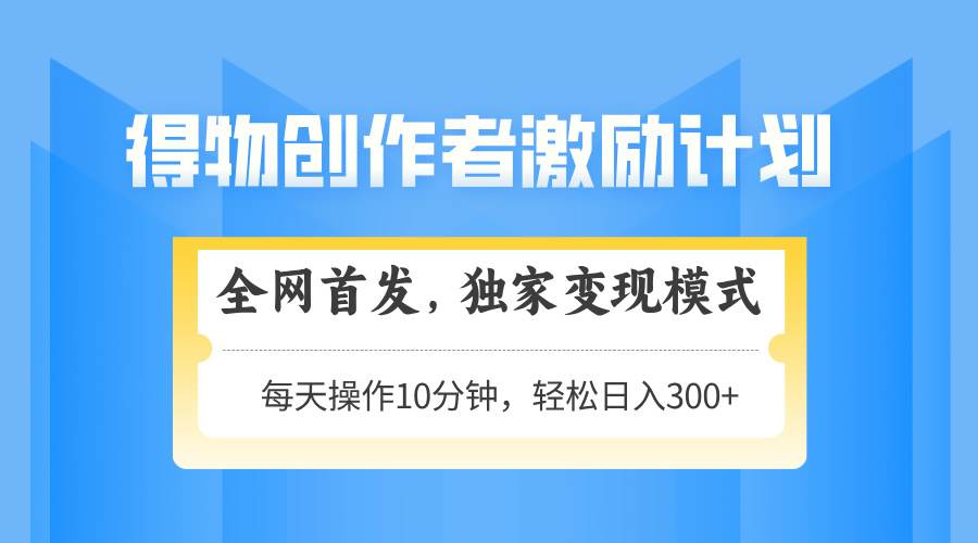 （14697期）得物创作者激励，变现模式，轻松上手，日入300+可矩阵，可放大-来福网创