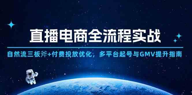 直播电商全流程实战：自然流三板斧+付费投放优化,多平台起号与GMV提升指南-来福网创