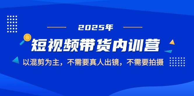 2025短视频带货内训营，以混剪为主，不需要真人出镜，不需要拍摄-来福网创