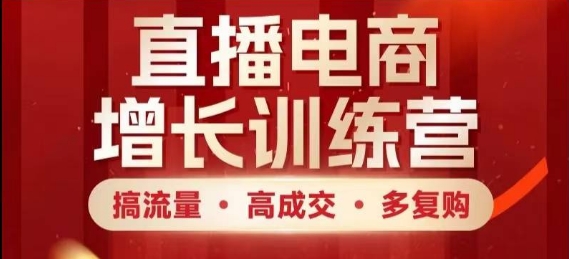 直播电商增长训练营，搞流量·高成交·多复购，快速上手有思路-来福网创