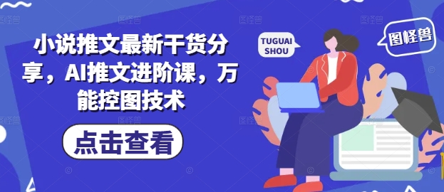 小说推文最新干货分享，AI推文进阶课，万能控图技术-来福网创