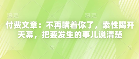 付费文章：不再瞒着你了，索性揭开天幕，把要发生的事儿说清楚-来福网创