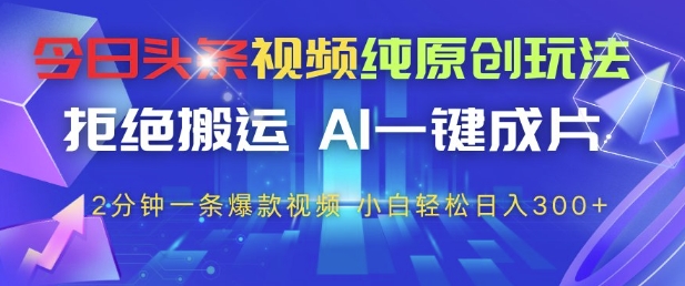今日头条视频纯原创玩法，拒绝搬运，AI一键成片， 2分钟一条爆款视频，小白也能轻松日入3张+【揭秘】-来福网创