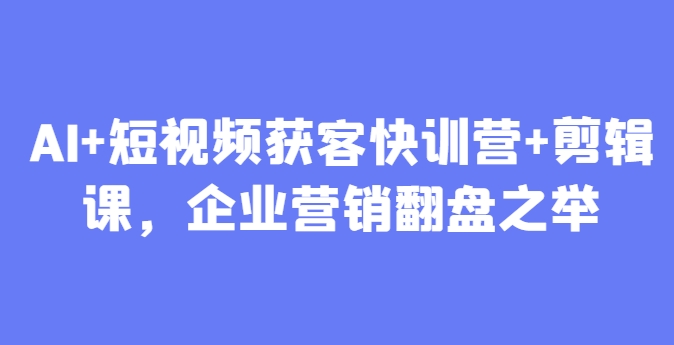 AI+短视频获客快训营+剪辑课，企业营销翻盘之举-来福网创