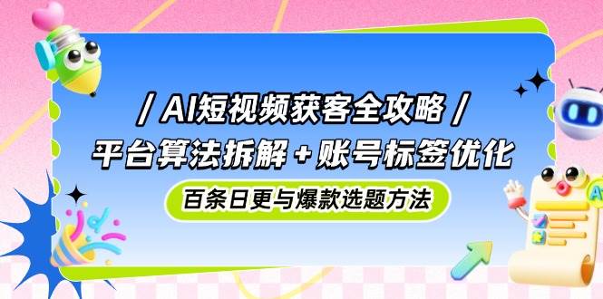 AI短视频获客全攻略：平台算法拆解+账号标签优化，百条日更与爆款选题方法-来福网创