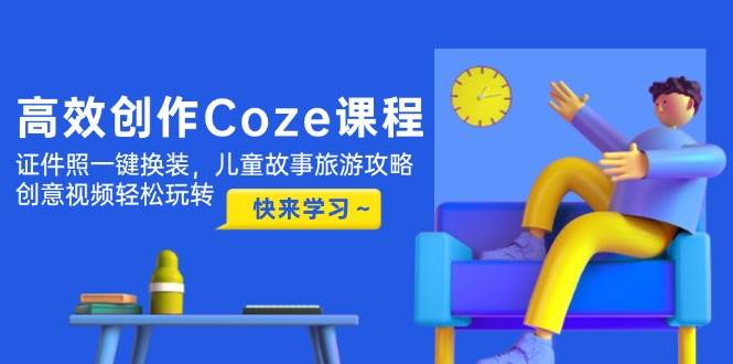 高效创作Coze课程，证件照一键换装，儿童故事旅游攻略，创意视频轻松玩转-来福网创