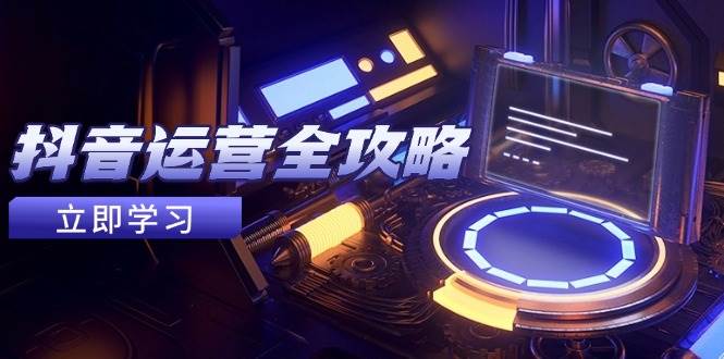 抖音运营全攻略，账号包装养号技巧，情感增粉视频搬运，实现快速变现-来福网创