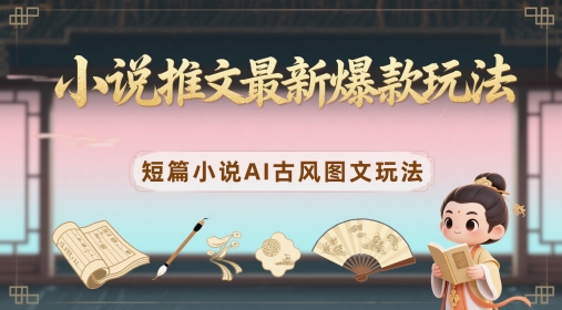 小说推文最新爆款玩法，短篇小说AI古风图文玩法-来福网创