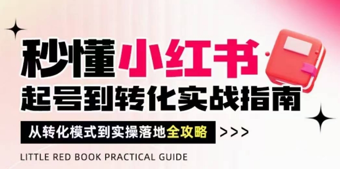 秒懂小红书-起号到转化实战指南，​从转化模式到实操落地全攻略，让你破解流量玄学，做得有结果-来福网创