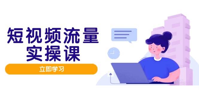 （14727期）短视频流量实战班，人设打造内容优化，矩阵投放管控有序，助力流量变现路-来福网创