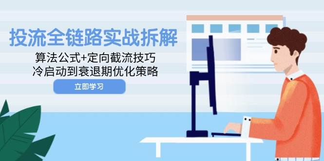 （14724期）投流全链路实战拆解：算法公式+定向截流技巧，冷启动到衰退期优化策略-来福网创