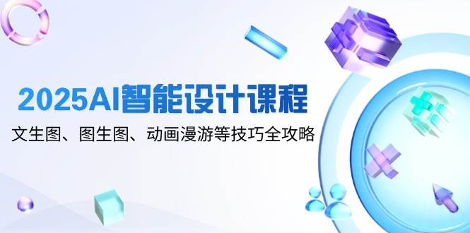 （14720期）2025AI智能设计课程，文生图、图生图、动画漫游等技巧全攻略-来福网创