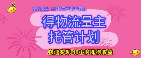 得物流量主托管计划，原创玩法，5分钟三重收益变现，快速变现，48小时即得收益【揭秘】-来福网创