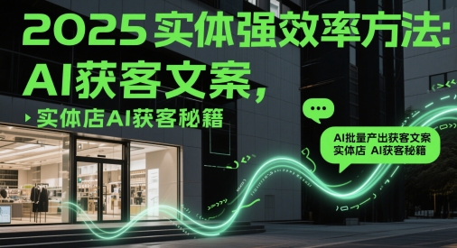 2025实体强效率方法：AI批量产出获客文案，实体店AI获客秘籍-来福网创