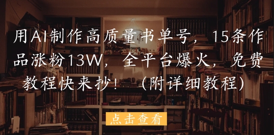 用AI制作高质量书单号，15条作品涨粉13W，全平台爆火，免费教程快来抄(附详细教程)-来福网创