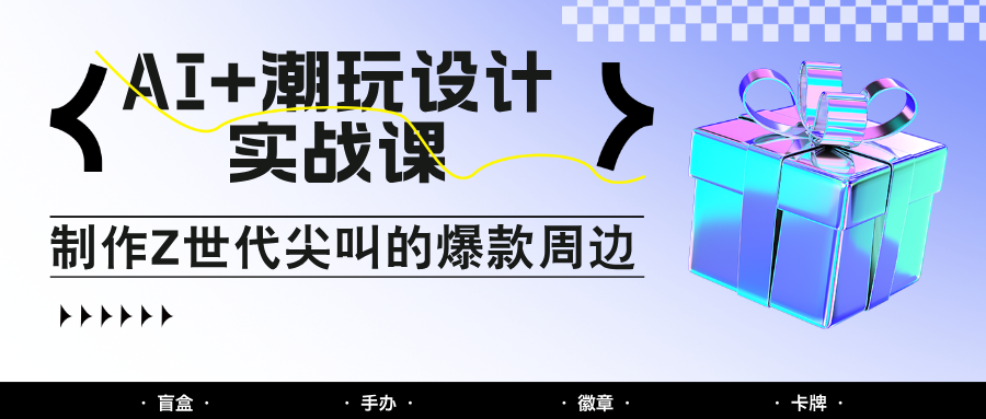 AI+潮玩设计实战课：手把手教你制作Z世代尖叫的爆款周边，自媒体人必学印钞术！-来福网创