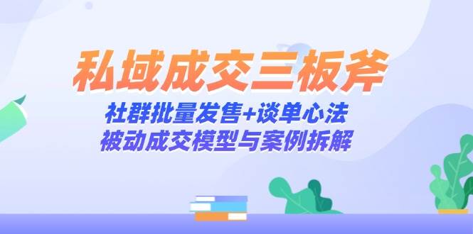 私域成交三板斧：社群批量发售+谈单心法，被动成交模型与案例拆解-来福网创