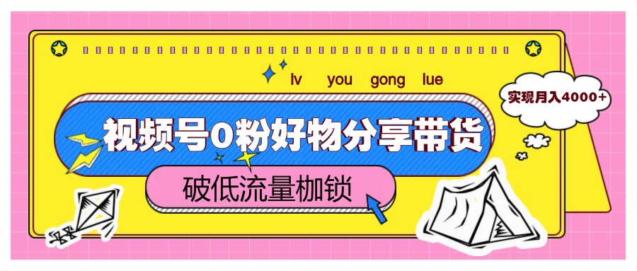 视频号0粉好物分享带货，突破低流量枷锁，实现月入4000+-来福网创