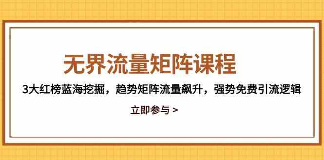 无界流量矩阵课程，3大红榜蓝海挖掘，趋势矩阵流量飙升，强势免费引流逻辑-来福网创