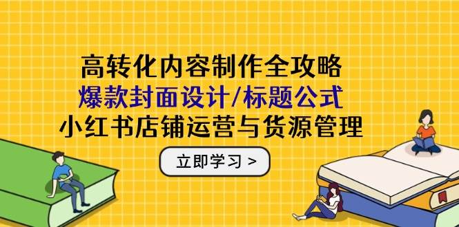 （14778期）高转化内容制作全攻略：爆款封面设计/标题公式，小红书店铺运营与货源管理-来福网创