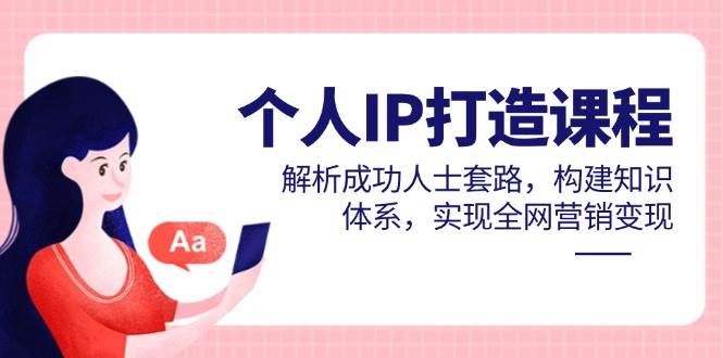 （14777期）个人IP打造课程，解析成功人士套路，构建知识体系，实现全网营销变现-来福网创