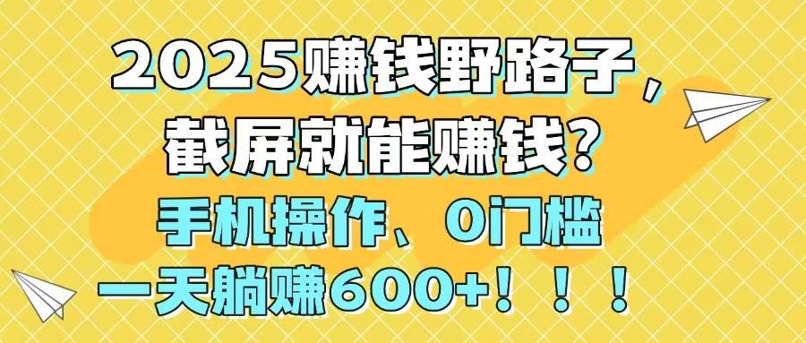 （14771期）2025赚钱野路子，截屏就能赚钱？手机操作0门槛，一天躺赚600+！！！-来福网创