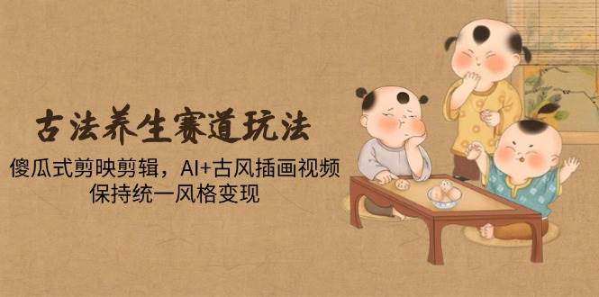 （14765期）古法养生赛道玩法，傻瓜式剪映剪辑，AI+古风插画视频，保持统一风格变现-来福网创