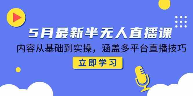 5月最新半无人直播课，内容从基础到实操，涵盖多平台直播技巧-来福网创