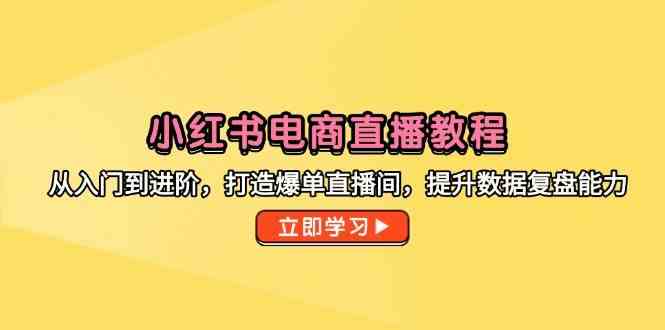 小红书电商直播教程，从入门到进阶，打造爆单直播间，提升数据复盘能力-来福网创