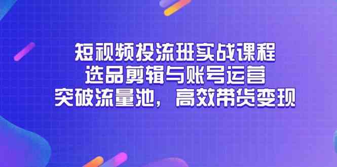 短视频投流班实战课程，选品剪辑与账号运营，突破流量池，高效带货变现-来福网创