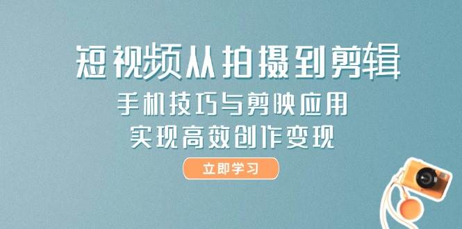 短视频从拍摄到剪辑，手机技巧与剪映应用，实现高效创作变现-来福网创