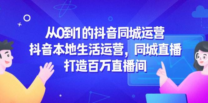 从0到1的抖音同城运营，抖音本地生活运营，同城直播，打造百万直播间-来福网创