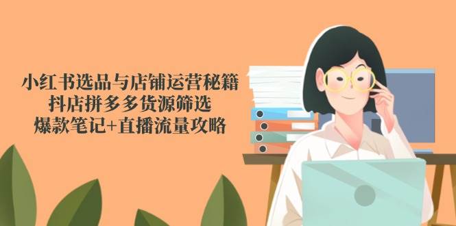 小红书选品与店铺运营秘籍，抖店拼多多货源筛选，爆款笔记+直播流量攻略-来福网创