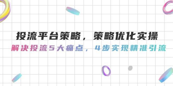 投流平台策略，策略优化实操，解决投流5大痛点，4步实现精准引流-来福网创