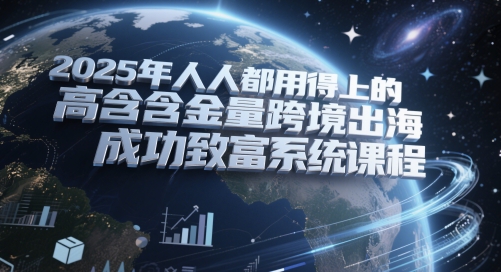 2025年人人都用得上的高含金量跨境出海成功致富系统课程-来福网创
