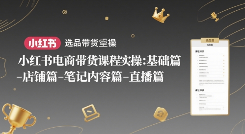 小红书电商带货课程实操：基础篇-选品篇-店铺篇-笔记内容篇-直播篇-来福网创